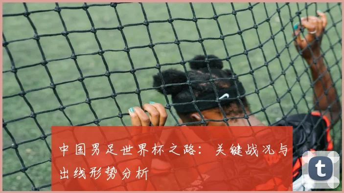 中国男足世界杯之路：关键战况与出线形势分析