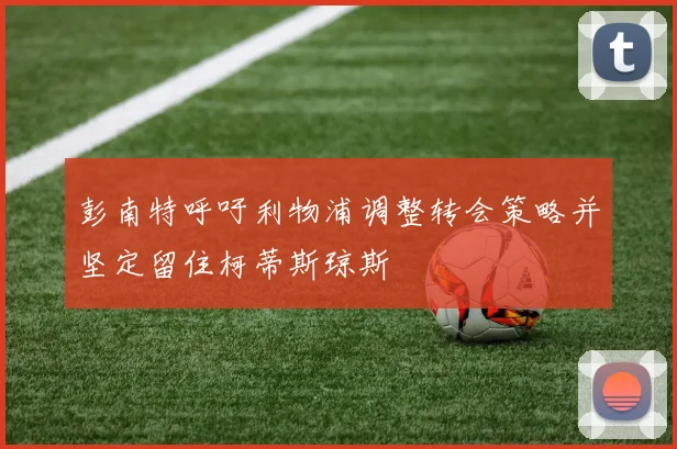 彭南特呼吁利物浦调整转会策略并坚定留住柯蒂斯琼斯