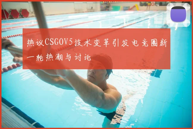 热议CSGOV5技术变革引发电竞圈新一轮热潮与讨论