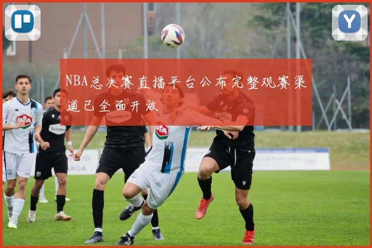 NBA总决赛直播平台公布完整观赛渠道已全面开放