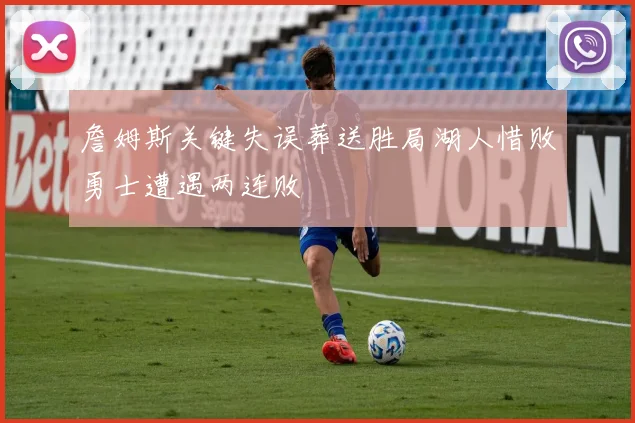詹姆斯关键失误葬送胜局湖人惜败勇士遭遇两连败