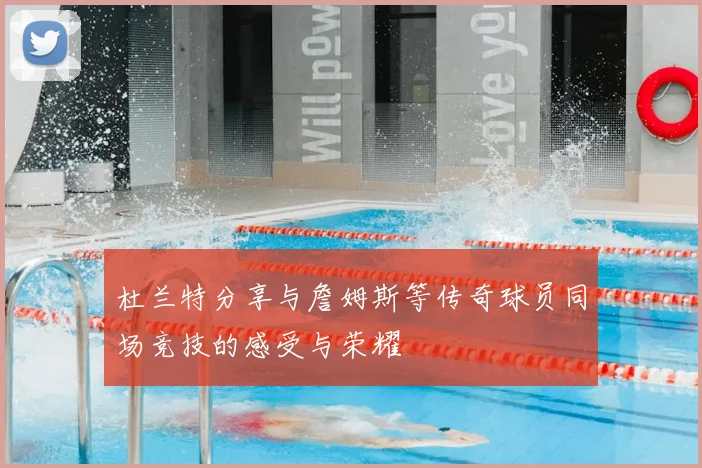 杜兰特分享与詹姆斯等传奇球员同场竞技的感受与荣耀