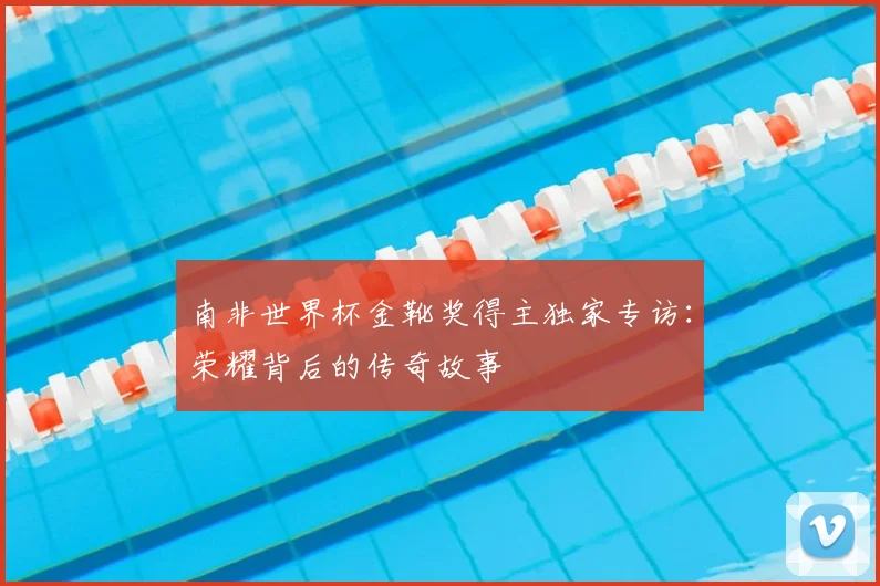 南非世界杯金靴奖得主独家专访：荣耀背后的传奇故事