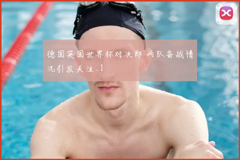 德国英国世界杯对决即 两队备战情况引发关注_1