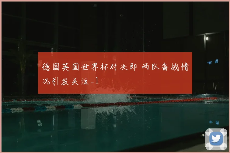 德国英国世界杯对决即 两队备战情况引发关注_1