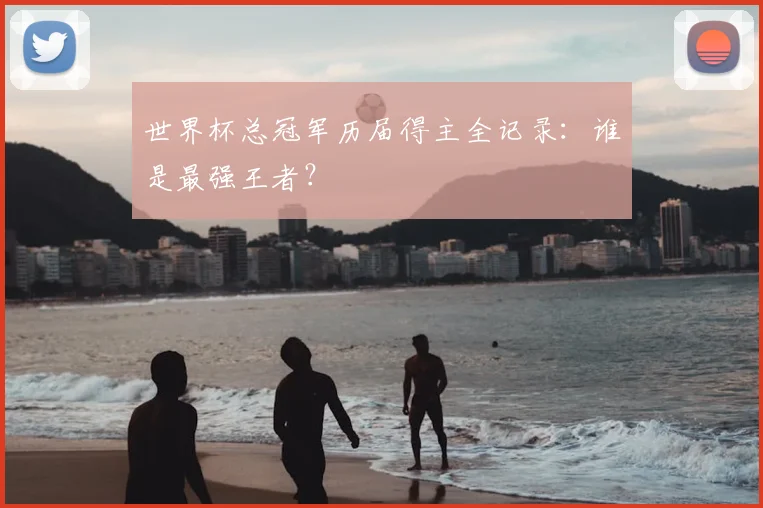 世界杯总冠军历届得主全记录：谁是最强王者？