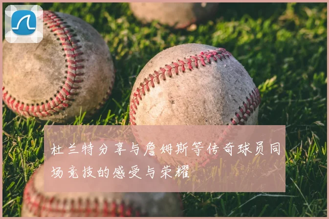 杜兰特分享与詹姆斯等传奇球员同场竞技的感受与荣耀