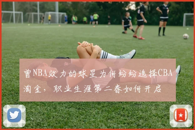 曾NBA效力的球星为何纷纷选择CBA淘金，职业生涯第二春如何开启