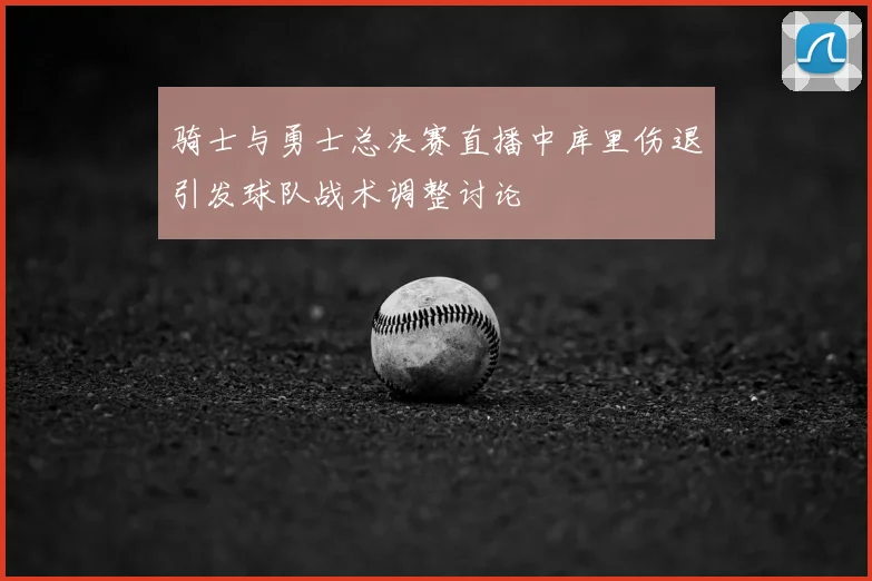 骑士与勇士总决赛直播中库里伤退引发球队战术调整讨论