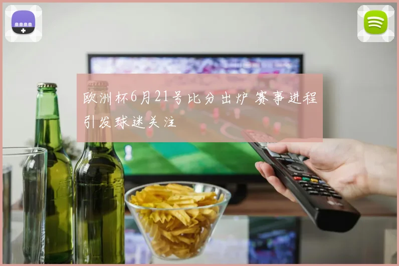 欧洲杯6月21号比分出炉 赛事进程引发球迷关注