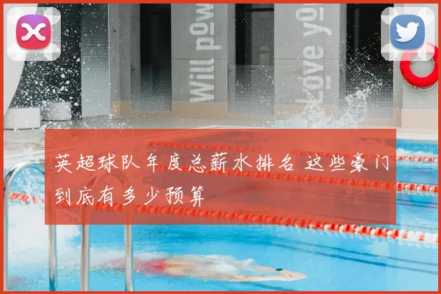 英超球队年度总薪水排名 这些豪门到底有多少预算