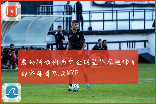 詹姆斯领衔西部全明星阵容逆转东部字母哥队获MVP
