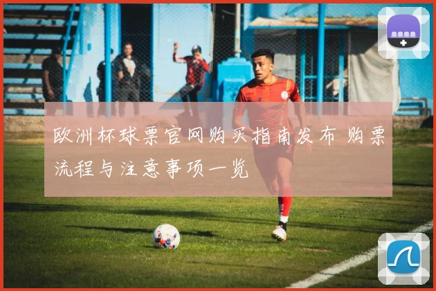 欧洲杯球票官网购买指南发布 购票流程与注意事项一览