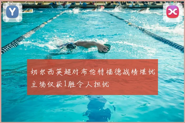 切尔西英超对布伦特福德战绩堪忧主场仅获1胜令人担忧