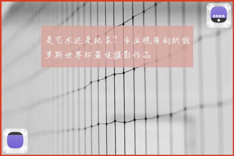 是艺术还是纪录？专业视角剖析俄罗斯世界杯最佳摄影作品