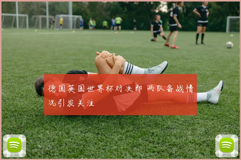 德国英国世界杯对决即 两队备战情况引发关注