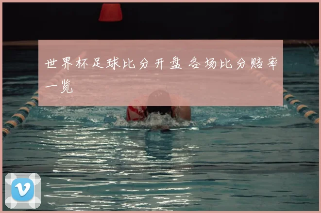 世界杯足球比分开盘 各场比分赔率一览