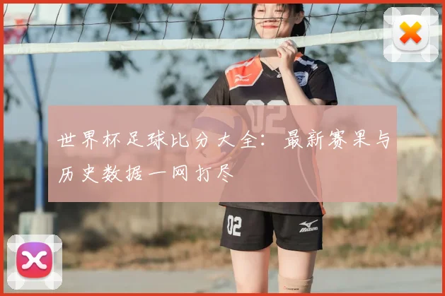 世界杯足球比分大全:最新赛果与历史数据一网打尽