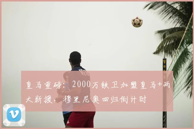 皇马重磅:2000万铁卫加盟皇马+两大新援,穆里尼奥回归倒计时