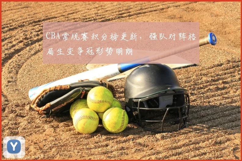 CBA常规赛积分榜更新，强队对阵格局生变争冠形势明朗