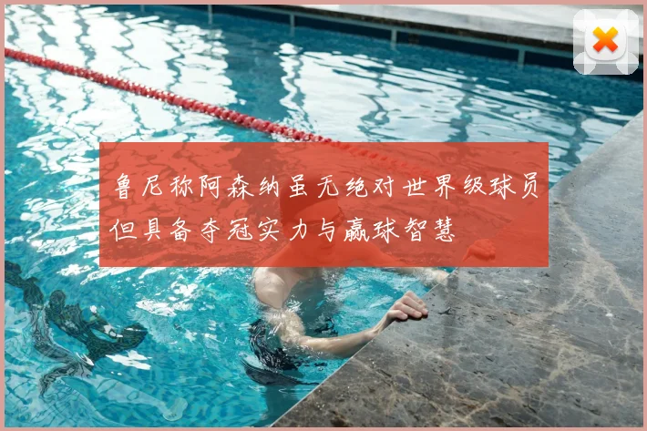 鲁尼称阿森纳虽无绝对世界级球员但具备夺冠实力与赢球智慧