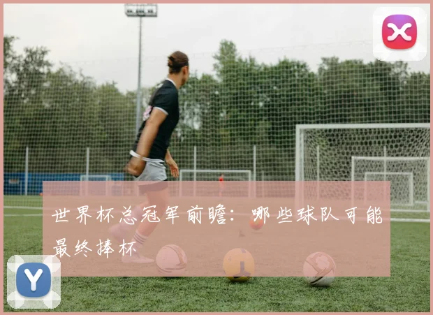 世界杯总冠军前瞻:哪些球队可能最终捧杯