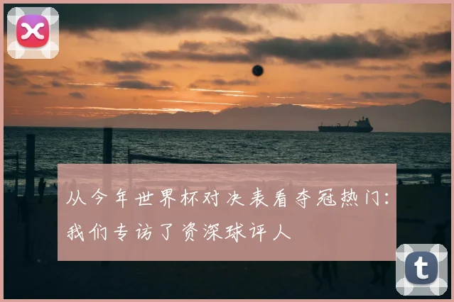 从今年世界杯对决表看夺冠热门:我们专访了资深球评人