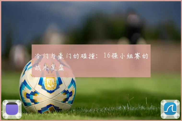 冷门与豪门的碰撞:16强小组赛的战术复盘