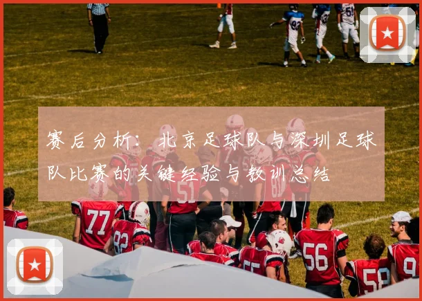 赛后分析:北京足球队与深圳足球队比赛的关键经验与教训总结