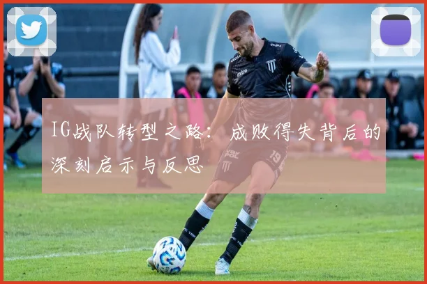 IG战队转型之路：成败得失背后的深刻启示与反思
