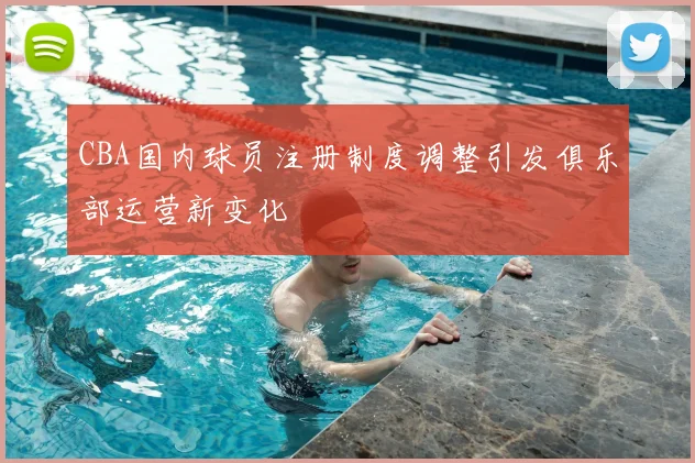 CBA国内球员注册制度调整引发俱乐部运营新变化