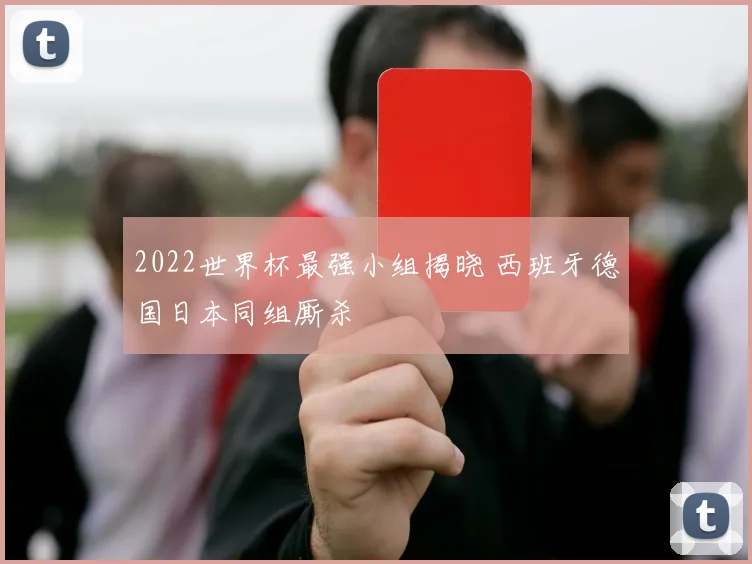 2022世界杯最强小组揭晓 西班牙德国日本同组厮杀