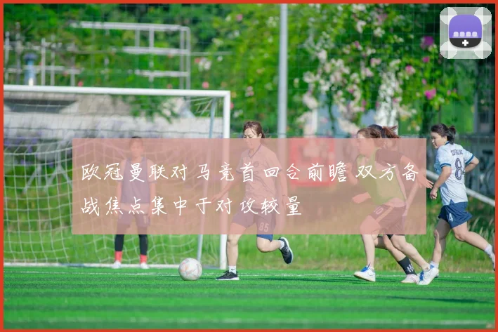 欧冠曼联对马竞首回合前瞻 双方备战焦点集中于对攻较量