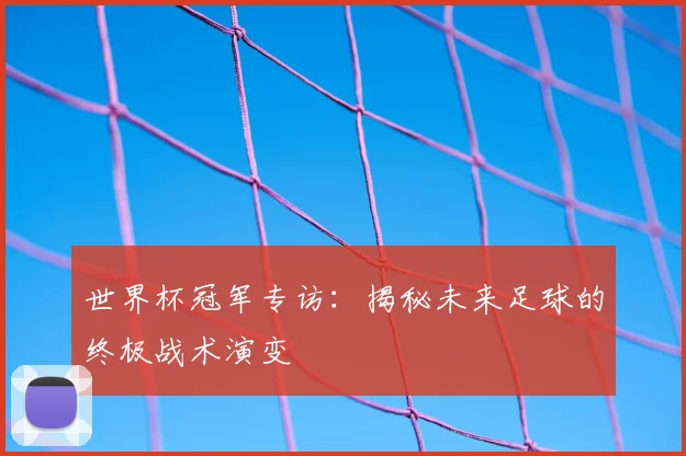 世界杯冠军专访：揭秘未来足球的终极战术演变