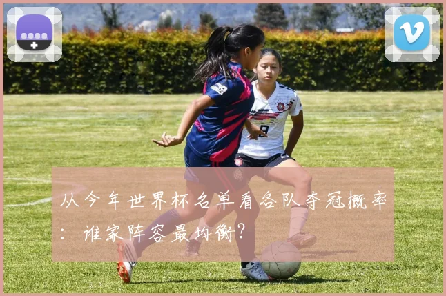 从今年世界杯名单看各队夺冠概率:谁家阵容最均衡?