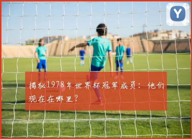 揭秘1978年世界杯冠军成员：他们现在在哪里？