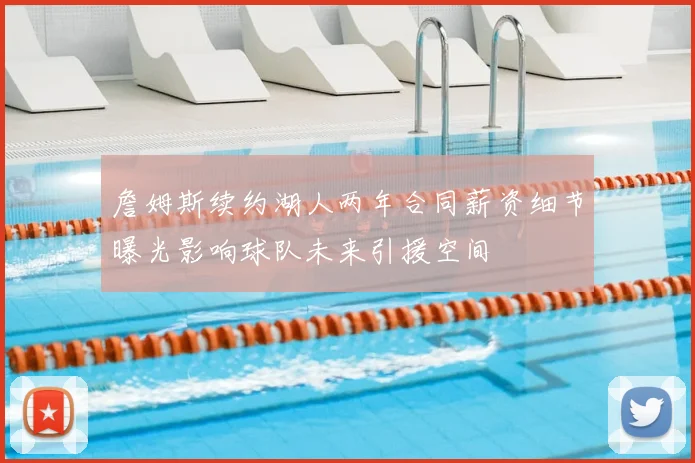詹姆斯续约湖人两年合同薪资细节曝光影响球队未来引援空间