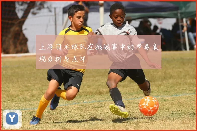 上海羽毛球队在挑战赛中的节奏表现分析与点评